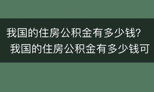 我国的住房公积金有多少钱？ 我国的住房公积金有多少钱可以贷款