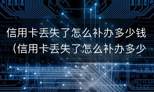 信用卡丢失了怎么补办多少钱（信用卡丢失了怎么补办多少钱啊）