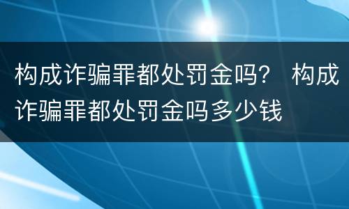 构成诈骗罪都处罚金吗？ 构成诈骗罪都处罚金吗多少钱