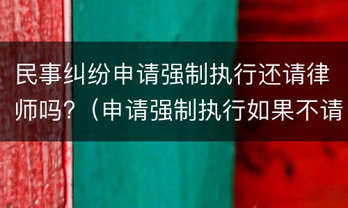 民事纠纷申请强制执行还请律师吗?（申请强制执行如果不请律师是不是不好办）