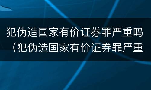 犯伪造国家有价证券罪严重吗（犯伪造国家有价证券罪严重吗判多少年）