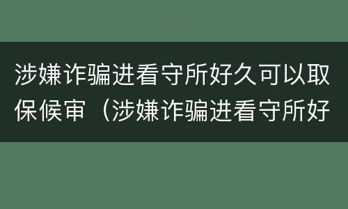 涉嫌诈骗进看守所好久可以取保候审（涉嫌诈骗进看守所好久可以取保候审啊）