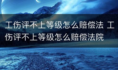工伤评不上等级怎么赔偿法 工伤评不上等级怎么赔偿法院