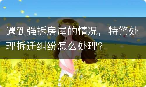 遇到强拆房屋的情况，特警处理拆迁纠纷怎么处理？