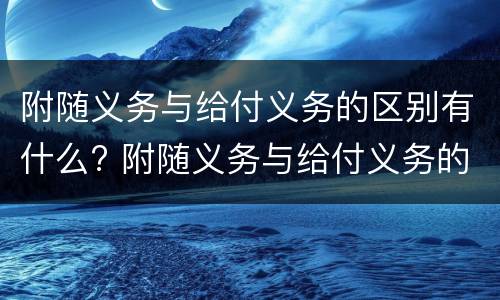 附随义务与给付义务的区别有什么? 附随义务与给付义务的区别有什么不同