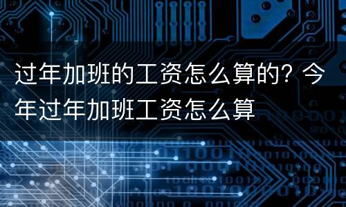 过年加班的工资怎么算的? 今年过年加班工资怎么算