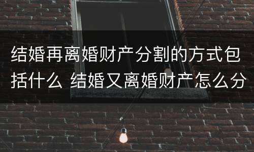 结婚再离婚财产分割的方式包括什么 结婚又离婚财产怎么分配