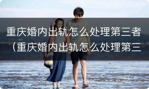 重庆婚内出轨怎么处理第三者（重庆婚内出轨怎么处理第三者责任）