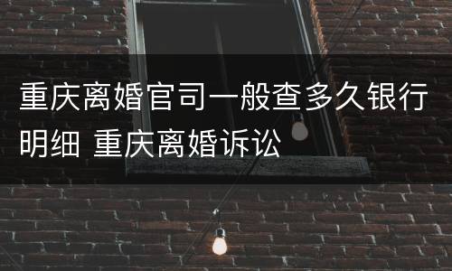 重庆离婚官司一般查多久银行明细 重庆离婚诉讼