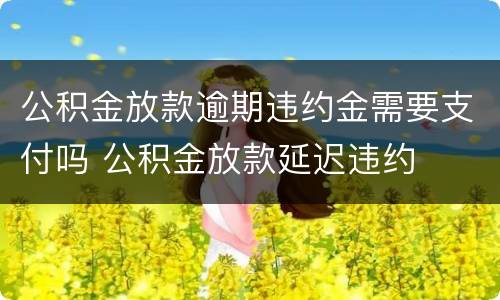 公积金放款逾期违约金需要支付吗 公积金放款延迟违约