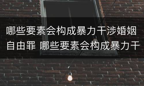 哪些要素会构成暴力干涉婚姻自由罪 哪些要素会构成暴力干涉婚姻自由罪呢