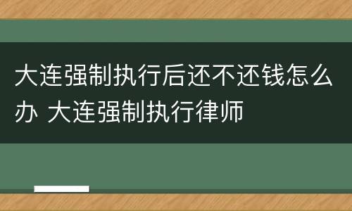 大连强制执行后还不还钱怎么办 大连强制执行律师
