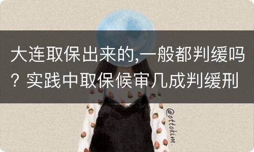 大连取保出来的,一般都判缓吗? 实践中取保候审几成判缓刑