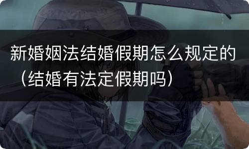 新婚姻法结婚假期怎么规定的（结婚有法定假期吗）