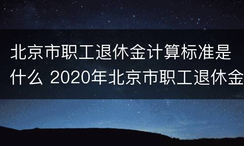 北京市职工退休金计算标准是什么 2020年北京市职工退休金计算方法?