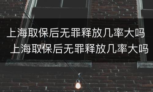 上海取保后无罪释放几率大吗 上海取保后无罪释放几率大吗现在