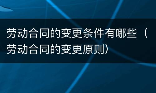 劳动合同的变更条件有哪些（劳动合同的变更原则）