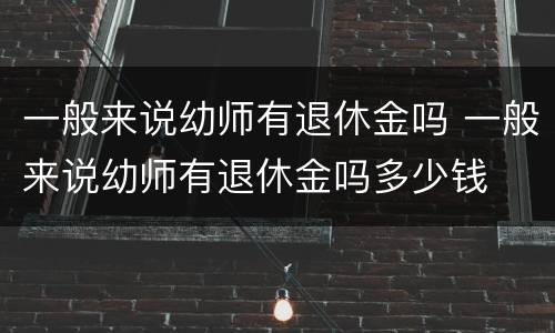 一般来说幼师有退休金吗 一般来说幼师有退休金吗多少钱