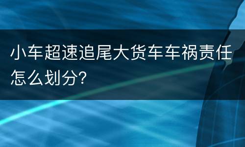 小车超速追尾大货车车祸责任怎么划分？