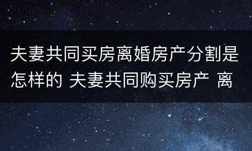 夫妻共同买房离婚房产分割是怎样的 夫妻共同购买房产 离婚
