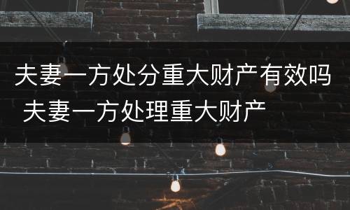 夫妻一方处分重大财产有效吗 夫妻一方处理重大财产