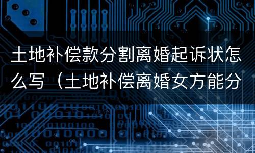 土地补偿款分割离婚起诉状怎么写（土地补偿离婚女方能分钱吗）