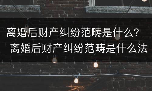 离婚后财产纠纷范畴是什么？ 离婚后财产纠纷范畴是什么法律