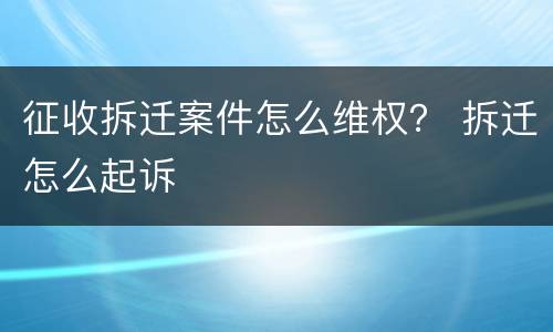 征收拆迁案件怎么维权？ 拆迁怎么起诉