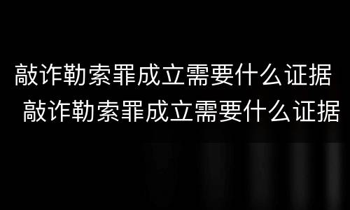 敲诈勒索罪成立需要什么证据 敲诈勒索罪成立需要什么证据才能立案