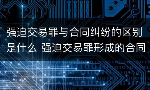 强迫交易罪与合同纠纷的区别是什么 强迫交易罪形成的合同效力