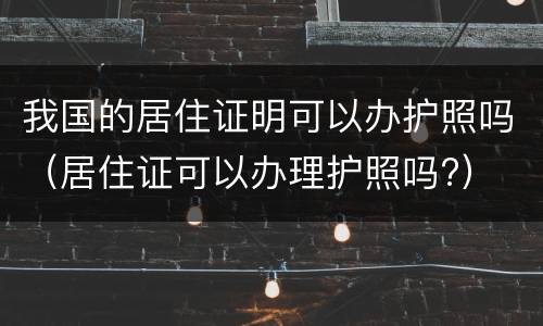 我国的居住证明可以办护照吗（居住证可以办理护照吗?）