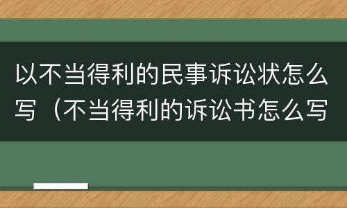 以不当得利的民事诉讼状怎么写（不当得利的诉讼书怎么写）