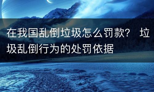 在我国乱倒垃圾怎么罚款？ 垃圾乱倒行为的处罚依据