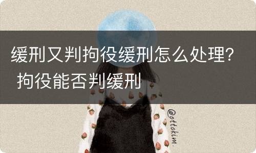 缓刑又判拘役缓刑怎么处理？ 拘役能否判缓刑