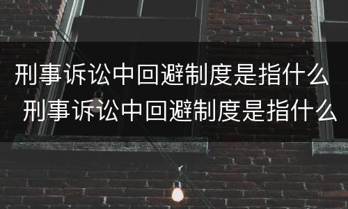 刑事诉讼中回避制度是指什么 刑事诉讼中回避制度是指什么内容