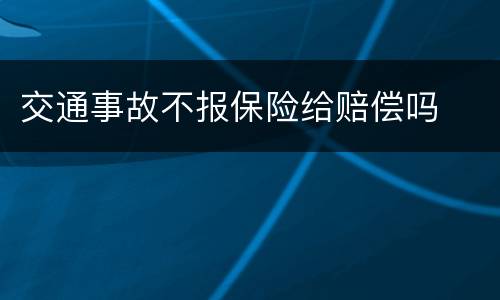交通事故不报保险给赔偿吗