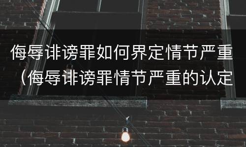 侮辱诽谤罪如何界定情节严重（侮辱诽谤罪情节严重的认定）