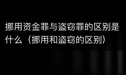 挪用资金罪与盗窃罪的区别是什么（挪用和盗窃的区别）