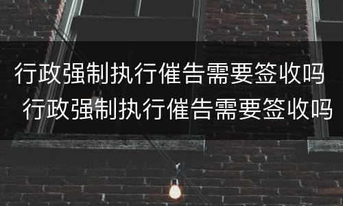 行政强制执行催告需要签收吗 行政强制执行催告需要签收吗法院