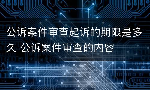 公诉案件审查起诉的期限是多久 公诉案件审查的内容