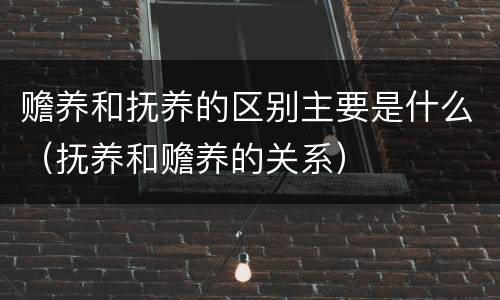 赡养和抚养的区别主要是什么（抚养和赡养的关系）