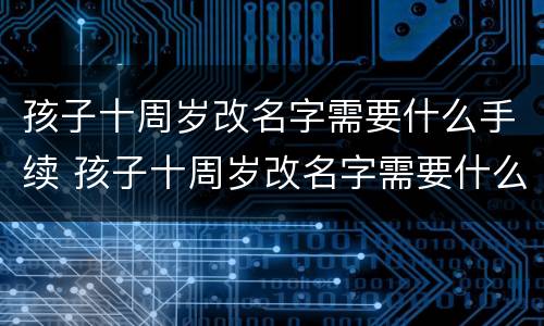 孩子十周岁改名字需要什么手续 孩子十周岁改名字需要什么手续和证件