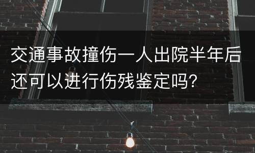 交通事故撞伤一人出院半年后还可以进行伤残鉴定吗？