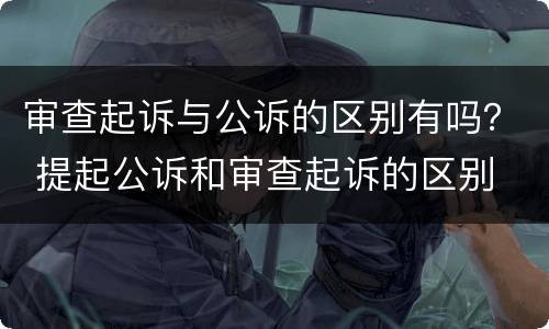 审查起诉与公诉的区别有吗？ 提起公诉和审查起诉的区别