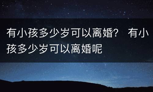 有小孩多少岁可以离婚？ 有小孩多少岁可以离婚呢