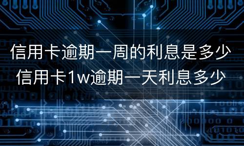 信用卡逾期一周的利息是多少 信用卡1w逾期一天利息多少