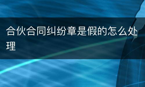 合伙合同纠纷章是假的怎么处理