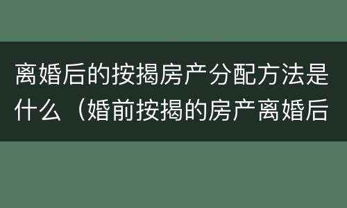 离婚后的按揭房产分配方法是什么（婚前按揭的房产离婚后怎么分配）