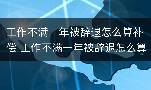 工作不满一年被辞退怎么算补偿 工作不满一年被辞退怎么算补偿,社保这些怎么算