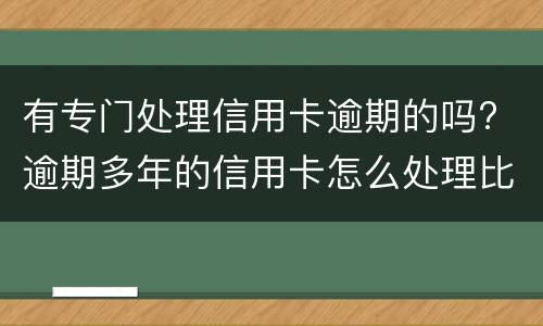 有专门处理信用卡逾期的吗? 逾期多年的信用卡怎么处理比较好